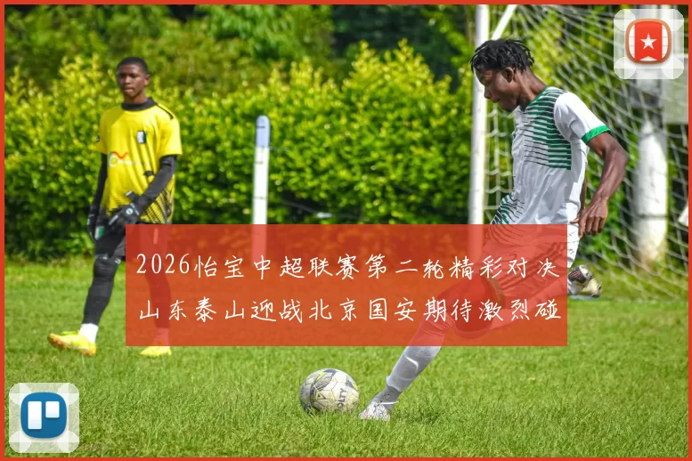2026怡宝中超联赛第二轮精彩对决山东泰山迎战北京国安期待激烈碰撞