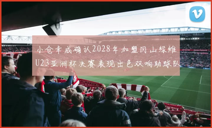 小仓幸成确认2028年加盟冈山绿雉U23亚洲杯决赛表现出色双响助球队夺冠