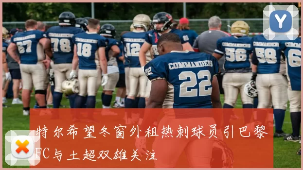 特尔希望冬窗外租热刺球员引巴黎FC与土超双雄关注
