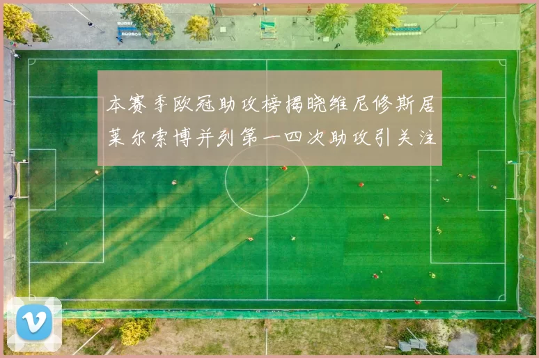 本赛季欧冠助攻榜揭晓维尼修斯居莱尔索博并列第一四次助攻引关注