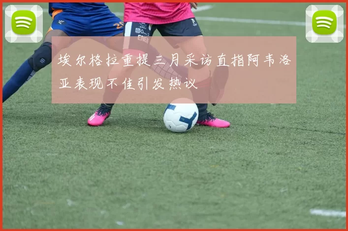 埃尔格拉重提三月采访直指阿韦洛亚表现不佳引发热议