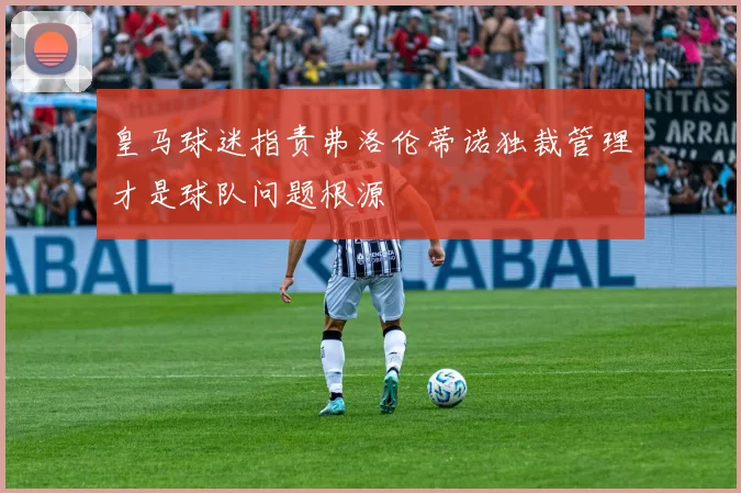 皇马球迷指责弗洛伦蒂诺独裁管理才是球队问题根源