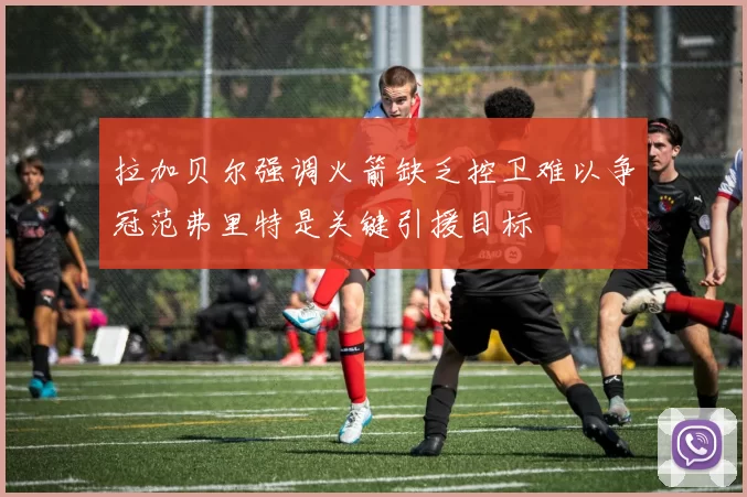 拉加贝尔强调火箭缺乏控卫难以争冠范弗里特是关键引援目标