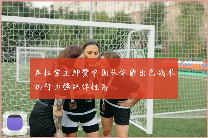 库拉索主帅赞中国队体能出色战术执行力强纪律性高
