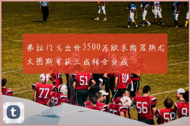弗拉门戈出价3500万欧求购若热尤文图斯可获三成转会分成