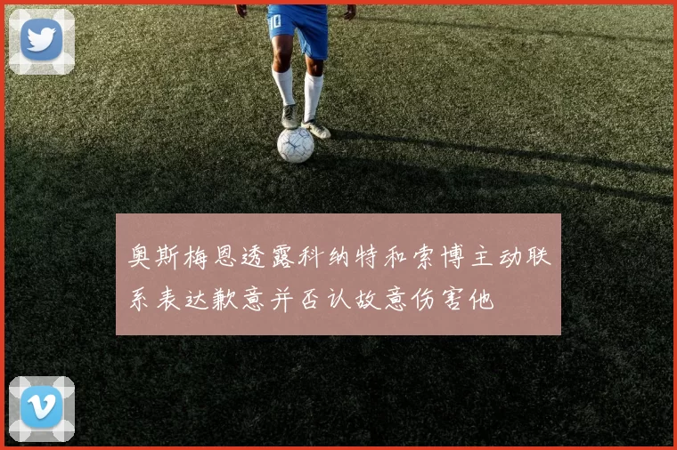 奥斯梅恩透露科纳特和索博主动联系表达歉意并否认故意伤害他