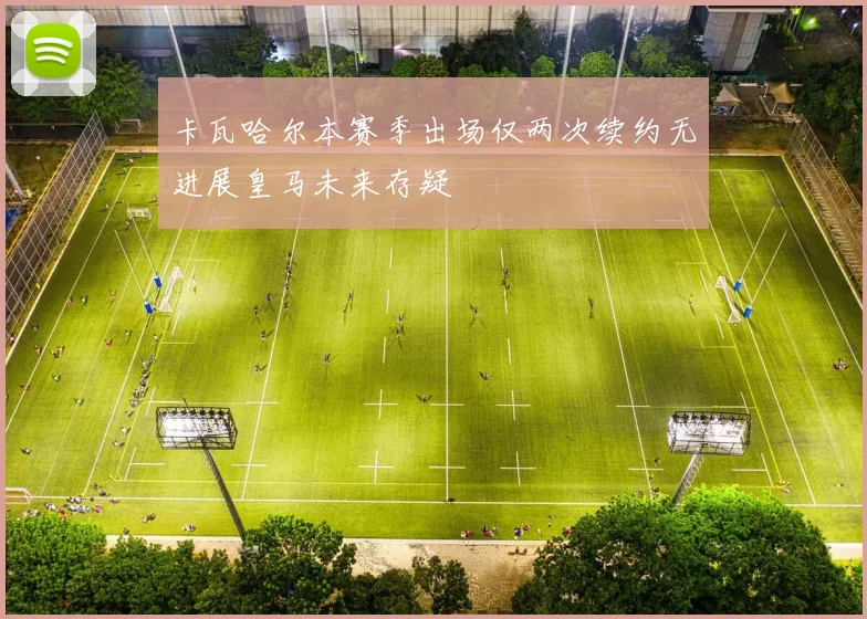 卡瓦哈尔本赛季出场仅两次续约无进展皇马未来存疑