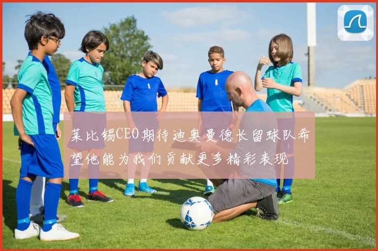 莱比锡CEO期待迪奥曼德长留球队希望他能为我们贡献更多精彩表现