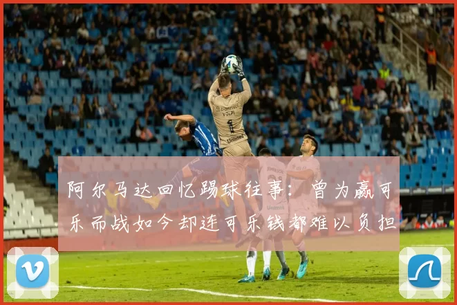 阿尔马达回忆踢球往事：曾为赢可乐而战如今却连可乐钱都难以负担