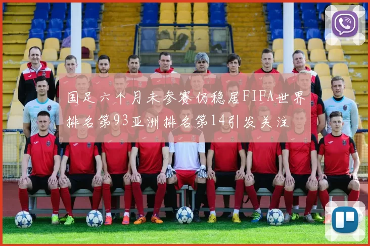 国足六个月未参赛仍稳居FIFA世界排名第93亚洲排名第14引发关注