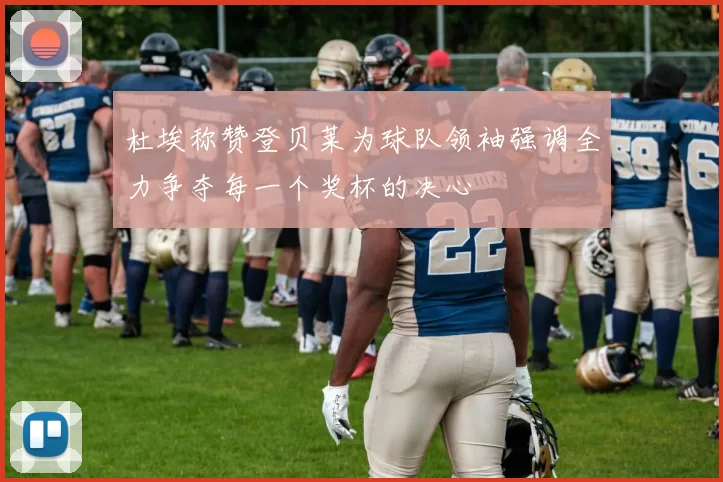 杜埃称赞登贝莱为球队领袖强调全力争夺每一个奖杯的决心