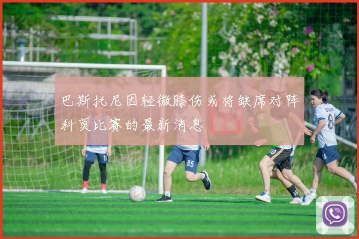 巴斯托尼因轻微膝伤或将缺席对阵科莫比赛的最新消息
