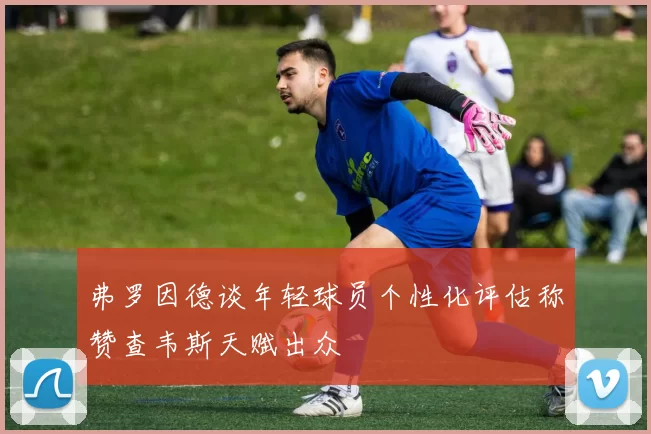 弗罗因德谈年轻球员个性化评估称赞查韦斯天赋出众