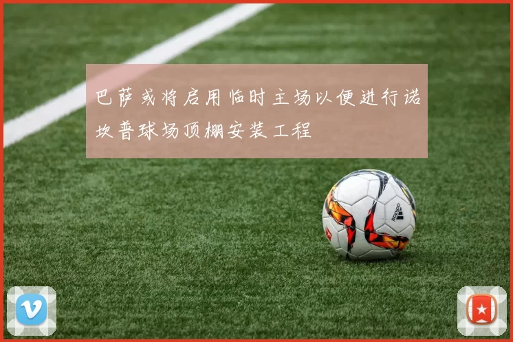 巴萨或将启用临时主场以便进行诺坎普球场顶棚安装工程