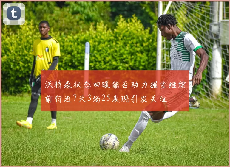 沃特森状态回暖能否助力掘金继续前行近7天3场25表现引发关注