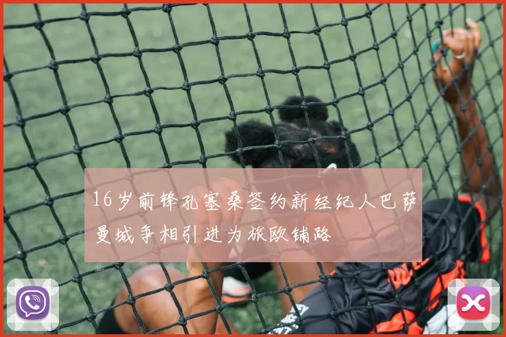 16岁前锋孔塞桑签约新经纪人巴萨曼城争相引进为旅欧铺路