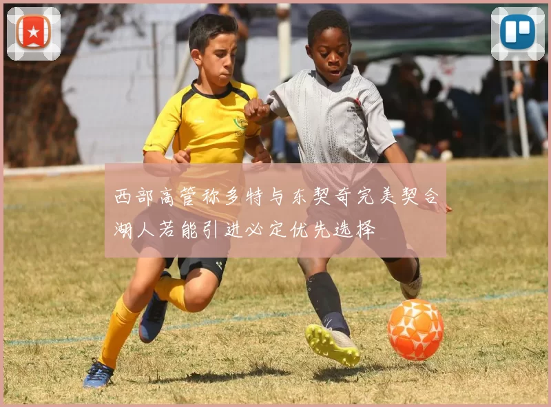 西部高管称多特与东契奇完美契合湖人若能引进必定优先选择