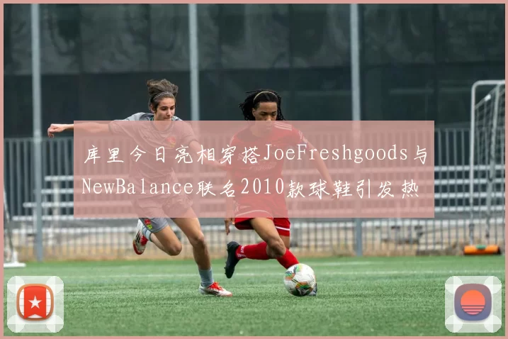 库里今日亮相穿搭JoeFreshgoods与NewBalance联名2010款球鞋引发热议