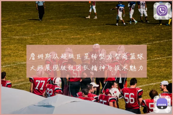 詹姆斯从超级巨星转型为智商篮球大师展现极致团队精神与技术魅力
