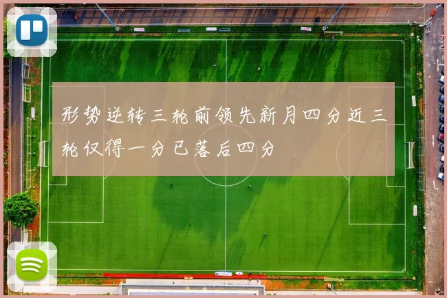 形势逆转三轮前领先新月四分近三轮仅得一分已落后四分