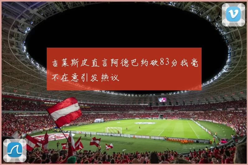 吉莱斯皮直言阿德巴约砍83分我毫不在意引发热议