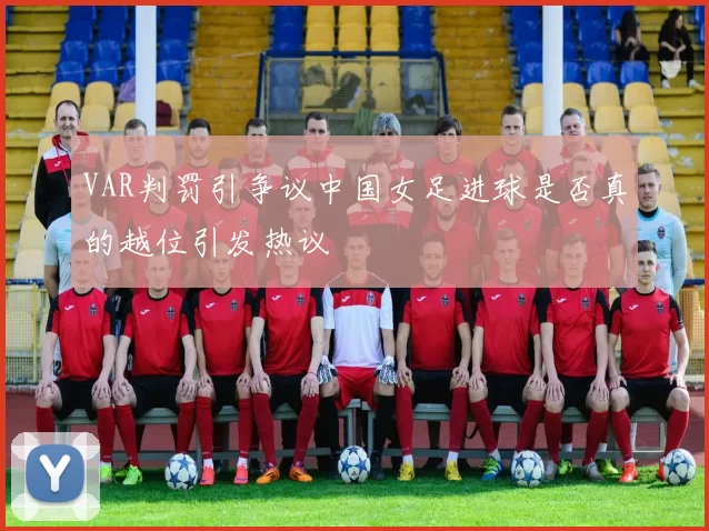 VAR判罚引争议中国女足进球是否真的越位引发热议