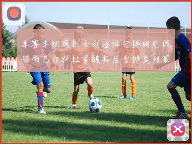 本赛季欧冠机会创造排行榜姆巴佩领衔巴尔科拉紧随其后索博奥利塞表现出色